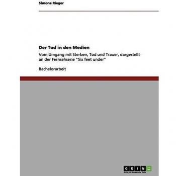 Simone Rieger Der Tod In Den Medien: Vom Umgang Mit Sterben, Tod Und Trauer, Dargestellt An Der Fernsehserie Six Feet Under