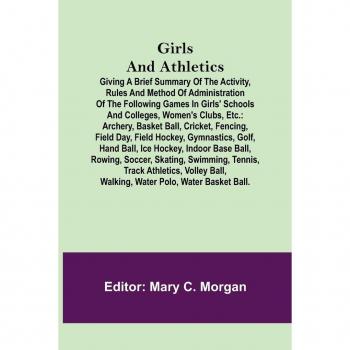 Girls and Athletics; Giving a brief summary of the activity, rules and method of administration of the following games in girls' schools and colleges, women's clubs, etc.