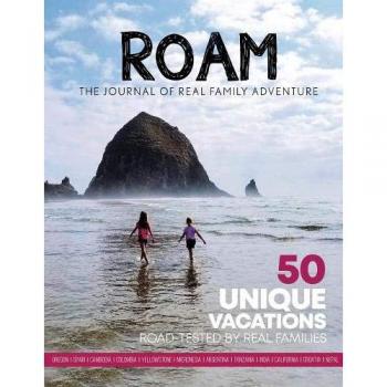 ROAM The Journal of Real Family Adventure: 50 unique vacations road-tested by real families