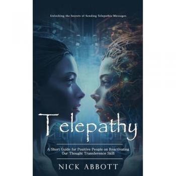 Telepathy: Unlocking the Secrets of Sending Telepathic Messages (A Short Guide for Positive People on Reactivating Our Thought Transference Skill)