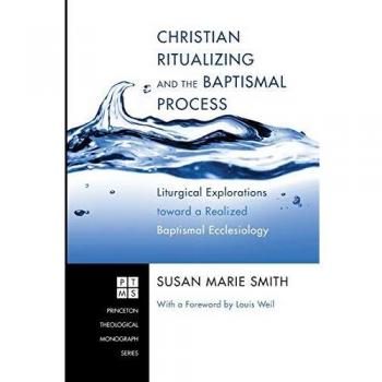 Christian Ritualizing and the Baptismal Process: Liturgical Explorations toward a Realized Baptismal Ecclesiology (Princeton Theological Monograph)
