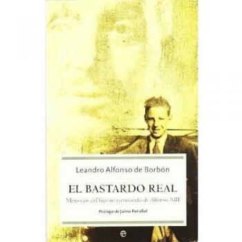 Borbón Ruiz, Leandro de El Bastardo Real : Memorias Del Hijo No Reconocido De Alfonso Xiii