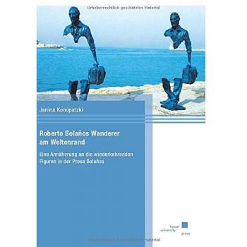 Roberto Bolanos Wanderer am Weltenrand: Eine Annäherung an die wiederkehrenden Figuren in der Prosa Bolanos: Eine Annäherung an die wiederkehrenden Figuren in der Prosa Bolaños
