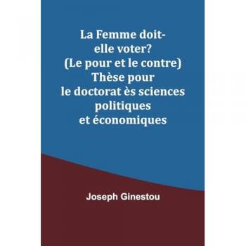 Ginestou, Joseph: La Femme doit-elle voter? (Le pour et le contre) Thèse pour le doctorat ès sciences politiques et économiques