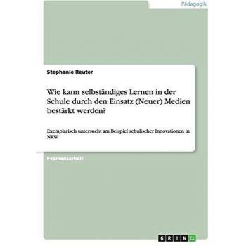 Wie kann selbständiges Lernen in der Schule durch den Einsatz (Neuer) Medien bestärkt werden?: Exemplarisch untersucht am Beispiel schulischer Innovationen in NRW
