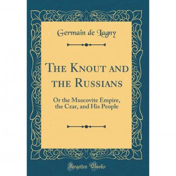 The Knout and the Russians: Or the Muscovite Empire, the Czar, and His People