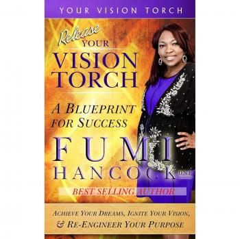 Release YOUR VISION TORCH!: Success Blueprint for Achieving Your Dreams, Igniting Your Vision, & Re-engineering Your Purpose
