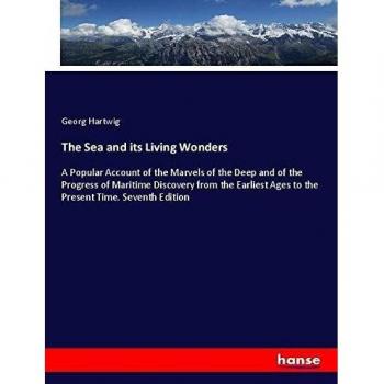The Sea and its Living Wonders: A Popular Account of the Marvels of the Deep and of the Progress of Maritime Discovery from the Earliest Ages to the Present Time. Seventh Edition