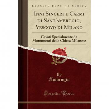 Inni Sinceri e Carmi di Sant'ambrogio, Vescovo di Milano: Cavati Specialmente da Monumenti della Chiesa Milanese