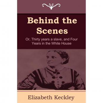 Behind the Scenes: Or, Thirty Years a Slave, and Four Years in the White House