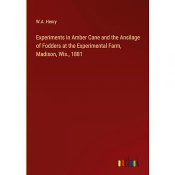 Experiments in Amber Cane and the Ansilage of Fodders at the Experimental Farm, Madison, Wis., 1881