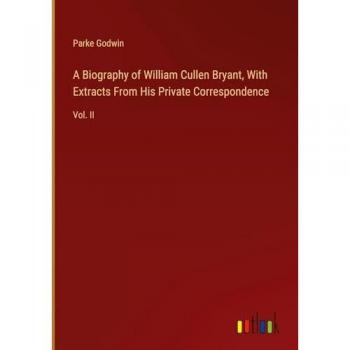 Godwin, Parke: A Biography of William Cullen Bryant, With Extracts From His Private Correspondence