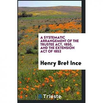 A Systematic Arrangement of the Trustee Act 1850 and the Extension Act of 1852