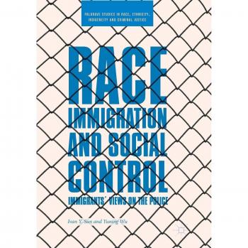 Race, Immigration, and Social Control: Immigrants’ Views on the Police (Palgrave Studies in Race, Ethnicity, Indigeneity and Criminal Justice)