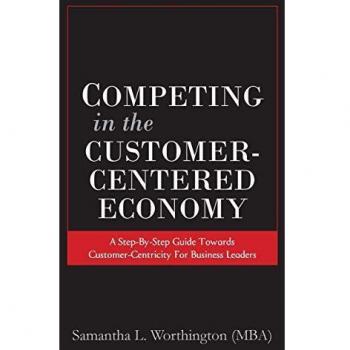 Competing in the Customer-Centered Economy: A Step-by-Step Guide Towards Customer-Centricity for Business Leaders