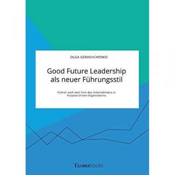 Good Future Leadership als neuer Führungsstil. Führen nach dem Sinn des Unternehmens in Purpose Driven Organisations