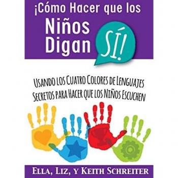 Ella Schreiter ¡cómo Hacer Que Los Niños Digan Sí!: Usando Los Cuatro Colores De Lenguajes Secretos Para Hacer Que Los Niños Escuchen