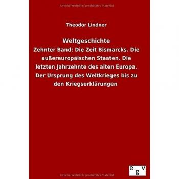 Weltgeschichte: Zehnter Band: Die Zeit Bismarcks. Die außereuropäischen Staaten. Die letzten Jahrzehnte des alten Europa. Der Ursprung des Weltkrieges bis zu den Kriegserklärungen