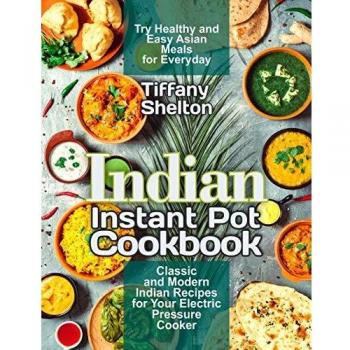Indian Instant Pot Cookbook: Classic and Modern Indian Recipes for Your Electric Pressure Cooker. Try Healthy and Easy Asian Meals for Everyday