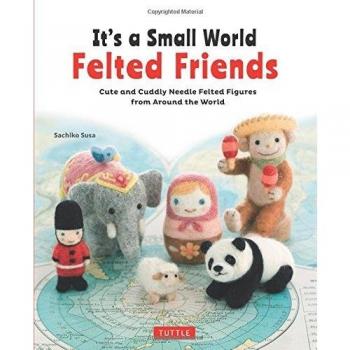 It's a Small World Felted Friends: Cute and Cuddly Needle Felted Figures from A