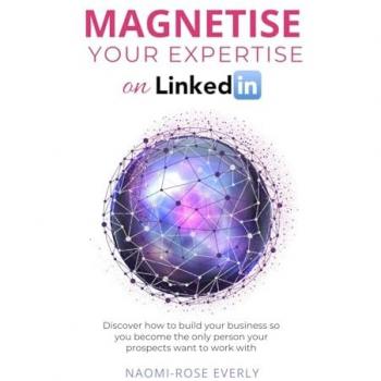 Magnetise Your Expertise on LinkedIn: Discover How to Build Your Business So You Become the Only Person Your Prospects Want to Work With
