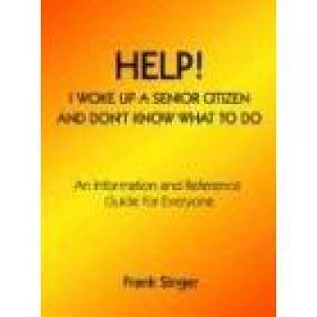 Help! I Woke Up a Senior Citizen and Don't Know What to Do: An Information and Reference Guide for Everyone