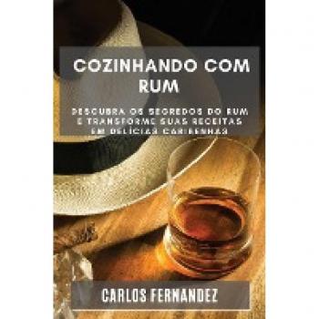 Cozinhando com Rum: Descubra os Segredos do Rum e Transforme Suas Receitas em Delícias Caribenhas