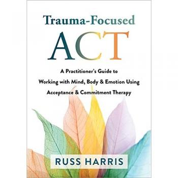 Trauma-Focused ACT : A Practitioner's Guide to Working with Mind, Body, and Emotion Using Acceptance and Commitment Therapy