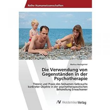Die Verwendung von Gegenständen in der Psychotherapie: Theorie und Praxis des heilsamen Gebrauchs konkreter Objekte in der psychotherapeutischen Behandlung Erwachsener