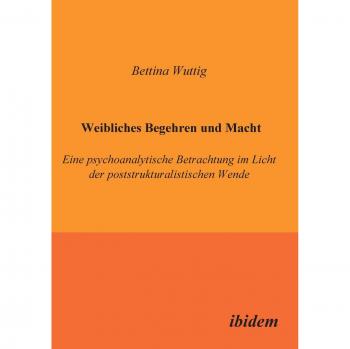 Weibliches Begehren und Macht. Eine psychoanalytische Betrachtung im Licht der poststrukturalistischen Wende