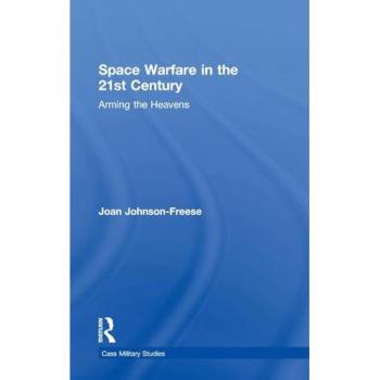 Space Warfare in the 21st Century: Arming the Heavens (Cass Military Studies)
