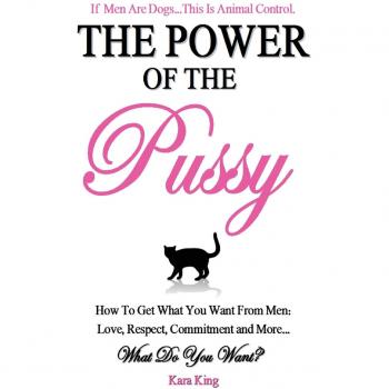 The Power of the Pussy : Get What You Want From Men: Love, Respect, Commitment and More!