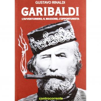 Garibaldi. L'avventuriero, il massone, l'opportunista
