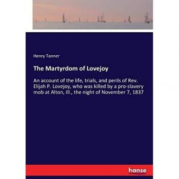 The Martyrdom of Lovejoy: An account of the life, trials, and perils of Rev. Elijah P. Lovejoy, who was killed by a pro-slavery mob at Alton, Ill., the night of November 7, 1837