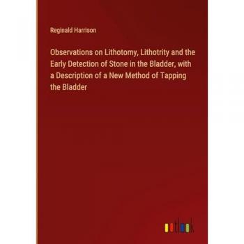 Observations on Lithotomy, Lithotrity and the Early Detection of Stone in the Bladder, with a Description of a New Method of Tapping the Bladder