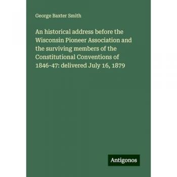 An historical address before the Wisconsin Pioneer Association and the surviving members of the Constitutional Conventions of 1846-47: delivered July 16, 1879