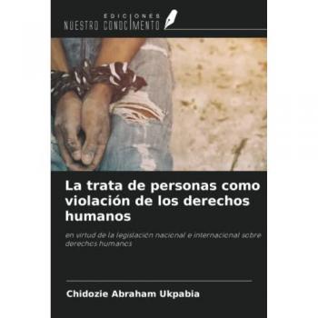 La trata de personas como violación de los derechos humanos: en virtud de la legislación nacional e internacional sobre derechos humanos