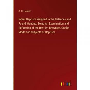 Infant Baptism Weighed in the Balances and Found Wanting; Being An Examination and Refutation of the Rev. Dr. Brownlee, On the Mode and Subjects of Baptism