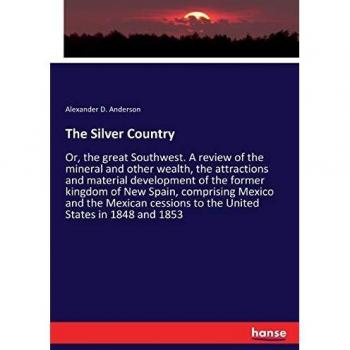 The Silver Country: Or, the great Southwest. A review of the mineral and other wealth, the attractions and material development of the former kingdom ... to the United States in 1848 and 1853