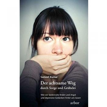Der achtsame Weg durch Sorge und Grübelei: Wie wir Seelenruhe finden und Angst und depressive Gedanken hinter uns lassen
