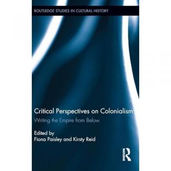 Critical Perspectives on Colonialism: Writing the Empire from Below (Routledge Studies in Cultural History, 24, Band 24)