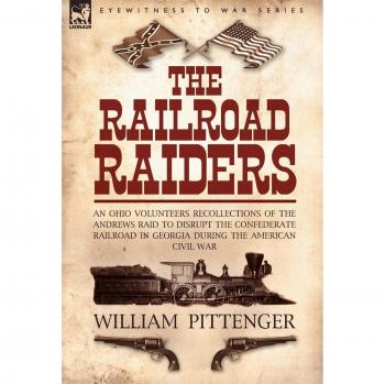 The Railroad Raiders: an Ohio Volunteers Recollections of the Andrews Raid to Disrupt the Confederate Railroad in Georgia During the American Civil War