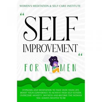Self Improvement for Women: Hypnosis and Meditation to Take over Your Life: Boost Your Confidence to Achieve High Self-Esteem, Overcome Anxiety, Shyness and Become the Woman You Always Wanted to Be