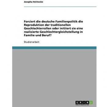 Forciert die deutsche Familienpolitik die Reproduktion der traditionellen Geschlechterrollen oder initiiert sie eine realisierte Geschlechtergleichstellung in Familie und Beruf?