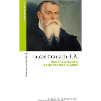 Barbara Beck Lucas Cranach D. Ä.: Kunst Zwischen Kommerz Und Glaube (Kleine Bayerische Biografien)