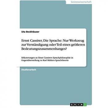 Ernst Cassirer, Die Sprache: Nur Werkzeug zur Verständigung oder Teil eines größeren Bedeutungszusammenhanges?: Erläuterungen an Ernst Cassirers ... zu Karl Bühlers Sprachtheorie