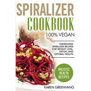 Spiralizer Cookbook: 100% Vegan: Energizing Spiralizer Recipes for Weight Loss, Detox, and Optimal Health (Vegan, Vegan Recipes, Band 1)