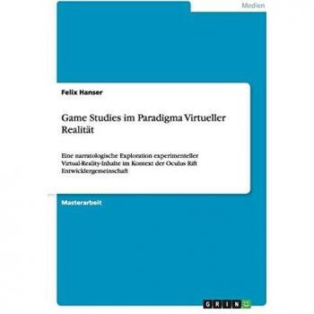 Game Studies im Paradigma Virtueller Realität: Eine narratologische Exploration experimenteller Virtual-Reality-Inhalte im Kontext der Oculus Rift Entwicklergemeinschaft
