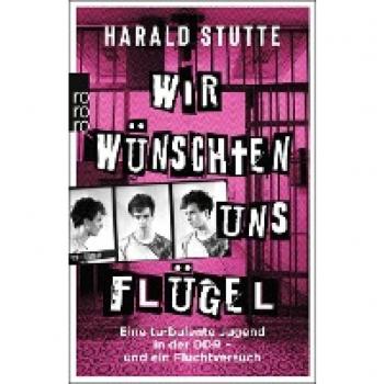 Harald Stutte Wir Wünschten Uns Flügel: Eine Turbulente Jugend In Der Ddr