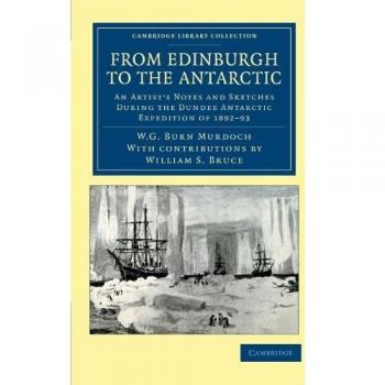 From Edinburgh to the Antarctic: An Artist's Notes and Sketches During the Dundee Antarctic Expedition of 1892-93